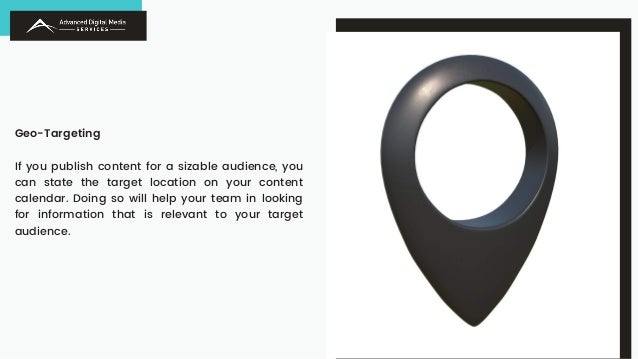 Geo-Targeting
If you publish content for a sizable audience, you
can state the target location on your content
calendar. Doing so will help your team in looking
for information that is relevant to your target
audience.
 