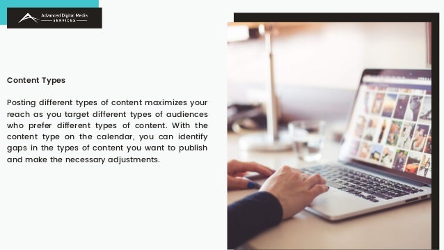 Content Types
Posting different types of content maximizes your
reach as you target different types of audiences
who prefer different types of content. With the
content type on the calendar, you can identify
gaps in the types of content you want to publish
and make the necessary adjustments.
 