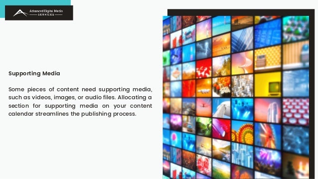 Supporting Media
Some pieces of content need supporting media,
such as videos, images, or audio files. Allocating a
section for supporting media on your content
calendar streamlines the publishing process.
 