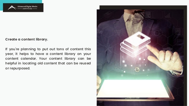 Create a content library.
If you’re planning to put out tons of content this
year, it helps to have a content library on your
content calendar. Your content library can be
helpful in locating old content that can be reused
or repurposed.
 