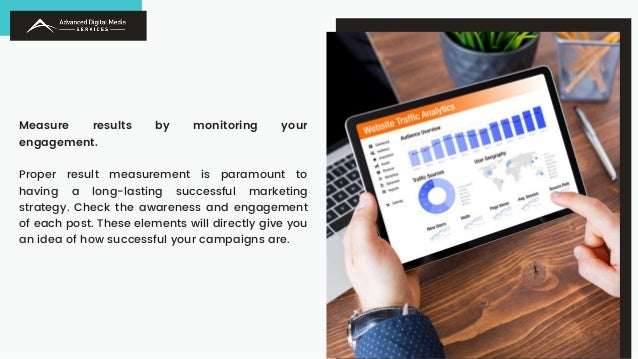 Measure results by monitoring your
engagement.
Proper result measurement is paramount to
having a long-lasting successful marketing
strategy. Check the awareness and engagement
of each post. These elements will directly give you
an idea of how successful your campaigns are.
 