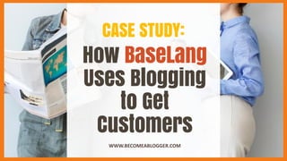 How BaseLang
Uses Blogging
to Get
Customers
WWW.BECOMEABLOGGER.COM
CASE STUDY:
 