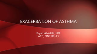 Bryan Abadilla, SRT
ACC, ONT RT-13
EXACERBATION OF ASTHMA
 