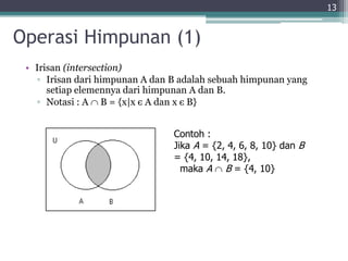 Operasi Himpunan (1)
• Irisan (intersection)
▫ Irisan dari himpunan A dan B adalah sebuah himpunan yang
setiap elemennya dari himpunan A dan B.
▫ Notasi : A  B = {x|x є A dan x є B}
13
Contoh :
Jika A = {2, 4, 6, 8, 10} dan B
= {4, 10, 14, 18},
maka A  B = {4, 10}
 