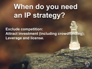 Exclude competition:
Attract investment (including crowdfunding);
Leverage and license.
When do you need
an IP strategy?
 