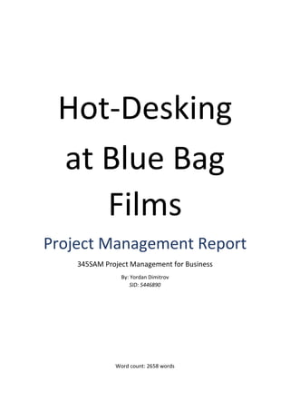 Hot-Desking
at Blue Bag
Films
Project Management Report
345SAM Project Management for Business
By: Yordan Dimitrov
SID: 5446890
Word count: 2658 words
 