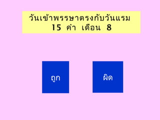 วันเข้าพรรษาตรงกับวันแรม
15 คำา เดือน 8
ถูก ผิด
 