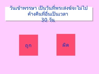วันเข้าพรรษา เป็นวันที่พระสงฆ์จะไม่ไป
ค้างคืนที่อื่นเป็นเวลา
30 วัน
วันเข้าพรรษา เป็นวันที่พระสงฆ์จะไม่ไป
ค้างคืนที่อื่นเป็นเวลา
30 วัน
ถูก ผิด
 