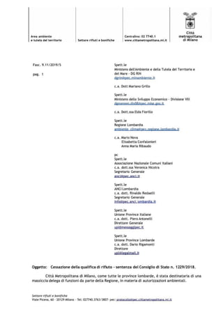 Area ambiente
e tutela del territorio
Fase. 9.11/2019/5
pag. 1
Centralino: 02 7740.1
Settore rifiuti e bonifiche www.cittametropolitana. mi.it
Spett.le
Città
metropolitana
di MIiano
Ministero dell'Ambiente e della Tutela del Territorio e
del Mare · DGRIN
diiòo@pec.minambiente,it
c.a. Dott Mariano Grillo
Spett.le
Ministero dello Sviluppo Economico - DivisioneVIII
d11roereen,diYOB@pecroise,11ov,it
e.a. Dott.ssa Elda Fiorillo
Spett.le
Regione Lombardia
ambienteclima@pecCfiiAne,lomhardiaoit
c.a. Mario Nova
Elisabetta Confalonieri
Anna Maria Ribaudo
pc
Spett.le
Associazione Nazionale Comuni Italiani
e.a. dott.ssa Veronica Nicotra
Segretario Generale
aod@pec aoci.it
Spett.le
ANCILombardia
e.a. dott. Rinaldo Redaelli
Segretario Generale
ioto@oec.anci.lombardia,it
Spett.le
Unione Province Italiane
e.a. dott. Piero Antonelli
Direttore Generale
upi@messaggipec.it
Spett.le
Unione Province Lombarde
e.a. dott. Dario Rigamonti
Direttore
uol@leiialmaH.it
Oggetto: Cessazione della qualifica di rifiuto - sentenza del Consiglio di Stato n. 1229/2018.
Città Metropolitana di Milano, come tutte le province lombarde, è stata destinataria di una
massiccia delega di funzioni da parte della Regione, in materia di autorizzazioni ambientali.
Settore rifiuti e bonifiche
Viale Piceno, 60 - 20129 Milano •Tel: 02TT40.3763/3807• pec: protocollo@pec.cj ttametropolitana, mi.it
 