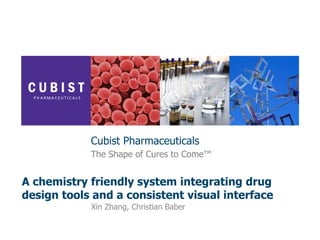 The Shape of Cures to Come™
Cubist Pharmaceuticals
A chemistry friendly system integrating drug
design tools and a consistent visual interface
Xin Zhang, Christian Baber
 