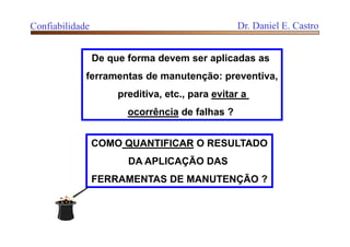 De que forma devem ser aplicadas as
ferramentas de manutenção: preventiva,
preditiva, etc., para evitar a
ocorrência de falhas ?
COMO QUANTIFICAR O RESULTADO
DA APLICAÇÃO DAS
FERRAMENTAS DE MANUTENÇÃO ?
Confiabilidade Dr. Daniel E. Castro
 