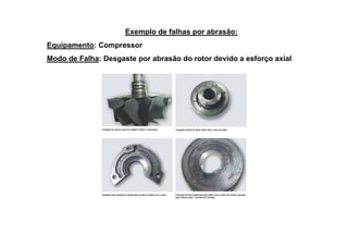 Exemplo de falhas por abrasão:
Equipamento: Compressor
Modo de Falha: Desgaste por abrasão do rotor devido a esforço axial
 