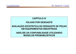 CAPÍTULO IV
FALHAS POR DESGASTE
AVALIAÇÃO ESTATÍSTICA DO DESGASTE DE PEÇAS
EM EQUIPAMENTOS INDUSTRIAIS
ANÁLISE DA CONFIABILIDADE UTILIZANDO
MODELOS PROBABILÍSTICOS
Confiabilidade Dr. Daniel E. Castro
 