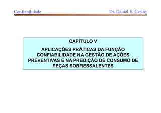 Confiabilidade Dr. Daniel E. Castro
CAPÍTULO V
APLICAÇÕES PRÁTICAS DA FUNÇÃO
CONFIABILIDADE NA GESTÃO DE AÇÕES
PREVENTIVAS E NA PREDIÇÃO DE CONSUMO DE
PEÇAS SOBRESSALENTES
 