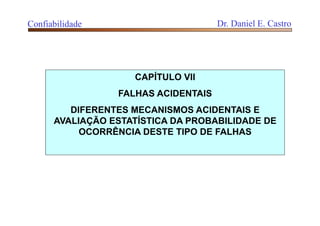 CAPÍTULO VII
FALHAS ACIDENTAIS
DIFERENTES MECANISMOS ACIDENTAIS E
AVALIAÇÃO ESTATÍSTICA DA PROBABILIDADE DE
OCORRÊNCIA DESTE TIPO DE FALHAS
Confiabilidade Dr. Daniel E. Castro
 