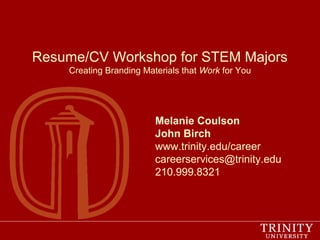 Resume/CV Workshop for STEM Majors
Creating Branding Materials that Work for You
Melanie Coulson
John Birch
www.trinity.edu/career
careerservices@trinity.edu
210.999.8321
 