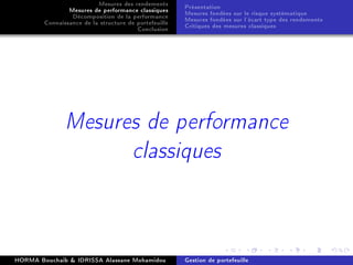 Mesures des rendements
Mesures de performance classiques
Décomposition de la performance
Connaissance de la structure de portefeuille
Conclusion
Présentation
Mesures fondées sur le risque systématique
Mesures fondées sur l'écart type des rendements
Critiques des mesures classiques
Mesures de performance
classiques
HORMA Bouchaib  IDRISSA Alassane Mohamidou Gestion de portefeuille
 