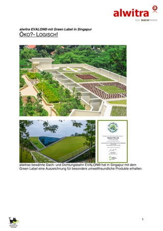 1
alwitra EVALON® mit Green Label in Singapur
ÖKO?- LOGISCH!
alwitras bewährte Dach- und Dichtungsbahn EVALON® hat in Singapur mit dem
Green Label eine Auszeichnung für besonders umweltfreundliche Produkte erhalten.
 