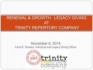 November 6, 2014
Carol E. Drewes, Individual and Legacy Giving Officer
RENEWAL & GROWTH: LEGACY GIVING
AT
TRINITY REPERTORY COMPANY
 