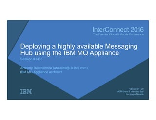 Deploying a highly available Messaging
Hub using the IBM MQ Appliance
Session #3465
Anthony Beardsmore (abeards@uk.ibm.com)
IBM MQ Appliance Architect
 