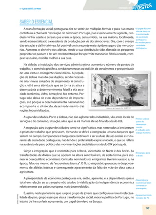 PORTUGUÊS|11.ºANO
SABEROESSENCIAL
149
©
AREAL
EDITORES
A–EÇADEQUEIRÓS,OSMAIAS
A transformação social portuguesa fez-se sentir de múltiplas formas e para isso muito
contribuiu a chamada “revolução do comboio”. Portugal, país essencialmente agrícola, pro-
duzia vinho, azeite e cereais que eram, à época, consumidos, na sua maioria, localmente,
sendo comercializado o excedente da produção por via dos almocreves. Ora, com o avanço
das estradas e da linha férrea, foi possível um transporte mais rápido e seguro das mercado-
rias. Aumenta o dinheiro nas aldeias, tendo a sua distribuição sido alterada: os pequenos
proprietários passam a ter um rendimento que lhes permite mandar os filhos à escola, com-
prar vestuário, mobilar melhor a sua casa.
Na cidade, a instalação dos serviços administrativos aumenta o número de postos de
trabalho, o comércio prolifera, sendo numerosos os indícios do crescimento e prosperidade
de uma vasta e emergente classe média. A popula-
ção de Lisboa mais do que duplica, sendo necessá-
rio criar novas soluções de alojamento. A constru-
ção civil é uma atividade que se torna atrativa e
desencadeia o desenvolvimento fabril a ela asso-
ciada (cerâmica, vidro, serrações). No entanto, Por-
tugal não deixa de estar dependente de importa-
ções, até porque o desenvolvimento nacional não
acompanha o ritmo do desenvolvimento das
nações industrializadas.
As grandes cidades, Porto e Lisboa, não são aglomerados industriais, são antes locais de
serviços e de consumo, situação, aliás, que se irá manter até ao final do século XIX.
A migração para as grandes cidades torna-se significativa, mas nem todos aí encontram
o posto de trabalho que procuram, tornando-se difícil a integração urbana daqueles que
saíram do campo. Camponeses e burgueses continuam a ser as duas classes sociais estrutu-
rantes da sociedade portuguesa, não tendo o proletariado expressividade, o que se reflete
na ausência de peso político das movimentações socialistas no século XIX português.
Surge a emigração, que é orientada para o Brasil, sobretudo do Norte e das Beiras. As
transferências de divisas que se operam na altura contribuíram, de certa forma, para ate-
nuar o desequilíbrio económico. Contudo, nem todos os emigrantes tiveram sucesso e, na
época, falou-se mesmo de “escravatura branca”. O fluxo migratório provocou o despovoa-
mento de aldeias inteiras e consequente agravamento da falta de mão de obra para a
agricultura.
A prosperidade da economia portuguesa era, então, aparente, e a dependência quase
total em relação ao estrangeiro não ajudou à viabilização da independência económica
relativamente aos países europeus mais desenvolvidos.
É, assim, neste panorama que surge o grupo de jovens que configura a nova intelectua-
lidade do país, grupo esse que visa a transformação social, moral e política de Portugal, no
intuito de lhe conferir, novamente, um papel de relevo na Europa.
• 
O papel do cami-
nho de ferro na
transformação
da sociedade
portuguesa.
• 
As mudanças na
sociedade
portuguesa.
• 
Porto e Lisboa:
polos de
desenvolvi-
mento.
• 
A sedução pelo
espaço hurbano.
• 
Emigração para
o Brasil.
• Dependência
económica relati-
vamente ao
estrangeiro.
• 
Aparecimento da
Geração de 70.
 