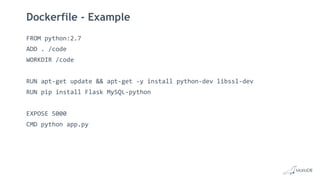 Dockerfile - Example
FROM python:2.7
ADD . /code
WORKDIR /code
RUN apt-get update && apt-get -y install python-dev libssl-dev
RUN pip install Flask MySQL-python
EXPOSE 5000
CMD python app.py
 