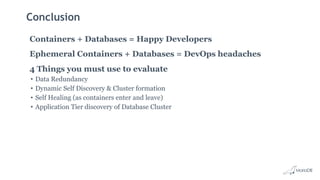 Conclusion
Containers + Databases = Happy Developers
Ephemeral Containers + Databases = DevOps headaches
4 Things you must use to evaluate
• Data Redundancy
• Dynamic Self Discovery & Cluster formation
• Self Healing (as containers enter and leave)
• Application Tier discovery of Database Cluster
 