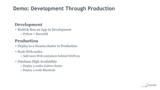 Demo: Development Through Production
Development
• Build & Run an App in Development
– Python + MariaDB
Production
• Deploy to a Swarm cluster in Production
• Scale Web nodes
– Add more Web containers behind HAProxy
• Database High Availability
– Deploy 3 nodes Galera cluster
– Deploy 2 node MaxScale
 