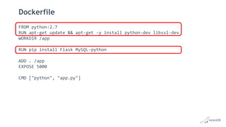 Dockerfile
FROM python:2.7
RUN apt-get update && apt-get -y install python-dev libssl-dev
WORKDIR /app
RUN pip install Flask MySQL-python
ADD . /app
EXPOSE 5000
CMD ["python", "app.py"]
 