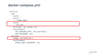 docker-compose.yml
services:
web:
build: .
ports:
- "5000:5000"
links:
- mariadb
hostname: dev.myapp.com
environment:
APP_MARIADB_HOST: dev_mariadb_1
APP_PASSWORD: foo
mariadb:
image: mariadb:10.1
environment:
MYSQL_ROOT_PASSWORD: foo
 