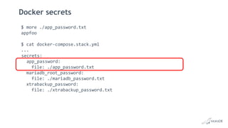 Docker secrets
$ more ./app_password.txt
appfoo
$ cat docker-compose.stack.yml
...
secrets:
app_password:
file: ./app_password.txt
mariadb_root_password:
file: ./mariadb_password.txt
xtrabackup_password:
file: ./xtrabackup_password.txt
 