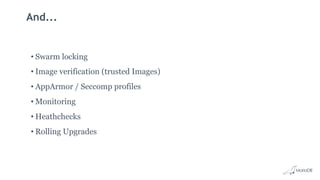 And...
• Swarm locking
• Image verification (trusted Images)
• AppArmor / Seccomp profiles
• Monitoring
• Heathchecks
• Rolling Upgrades
 