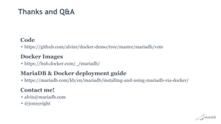 Thanks and Q&A
Code
• https://github.com/alvinr/docker-demo/tree/master/mariadb/vote
Docker Images
• https://hub.docker.com/_/mariadb/
MariaDB & Docker deployment guide
• https://mariadb.com/kb/en/mariadb/installing-and-using-mariadb-via-docker/
Contact me!
• alvin@mariadb.com
• @jonnyeight
 