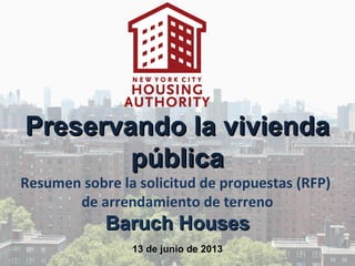 Preservando la viviendaPreservando la vivienda
públicapública
Resumen sobre la solicitud de propuestas (RFP)
de arrendamiento de terreno
Baruch HousesBaruch Houses
13 de junio de 201313 de junio de 2013
 