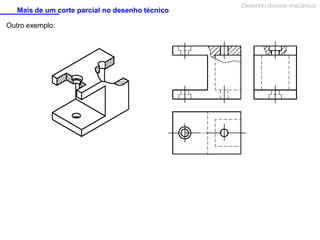 Mais de um corte parcial no desenho técnico
Outro exemplo:

Desenho técnico mecânico

 