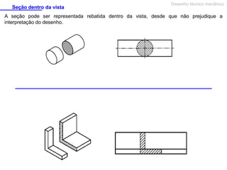 Seção dentro da vista

Desenho técnico mecânico

A seção pode ser representada rebatida dentro da vista, desde que não prejudique a
interpretação do desenho.

 