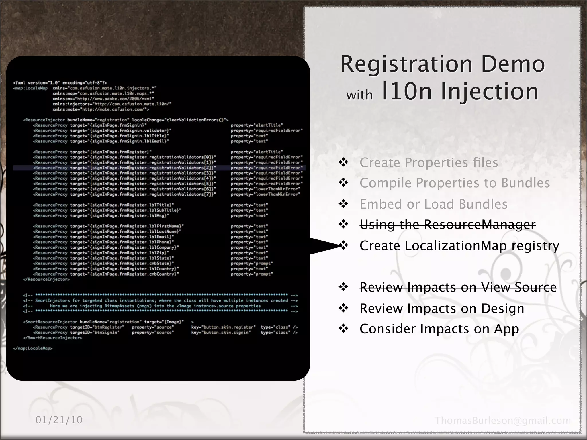 Registration Demo
with l10n Injection




 Create Properties ﬁles
 Compile Properties to Bundles
 Embed or Load Bundles
 Using the ResourceManager
 Create LocalizationMap registry


 Review Impacts on View Source
 Review Impacts on Design
 Consider Impacts on App
 