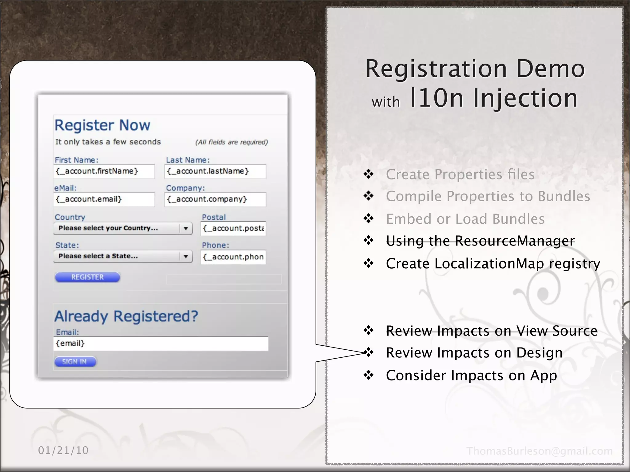 Registration Demo
with l10n Injection




 Create Properties ﬁles
 Compile Properties to Bundles
 Embed or Load Bundles
 Using the ResourceManager
 Create LocalizationMap registry



 Review Impacts on View Source
 Review Impacts on Design
 Consider Impacts on App
 