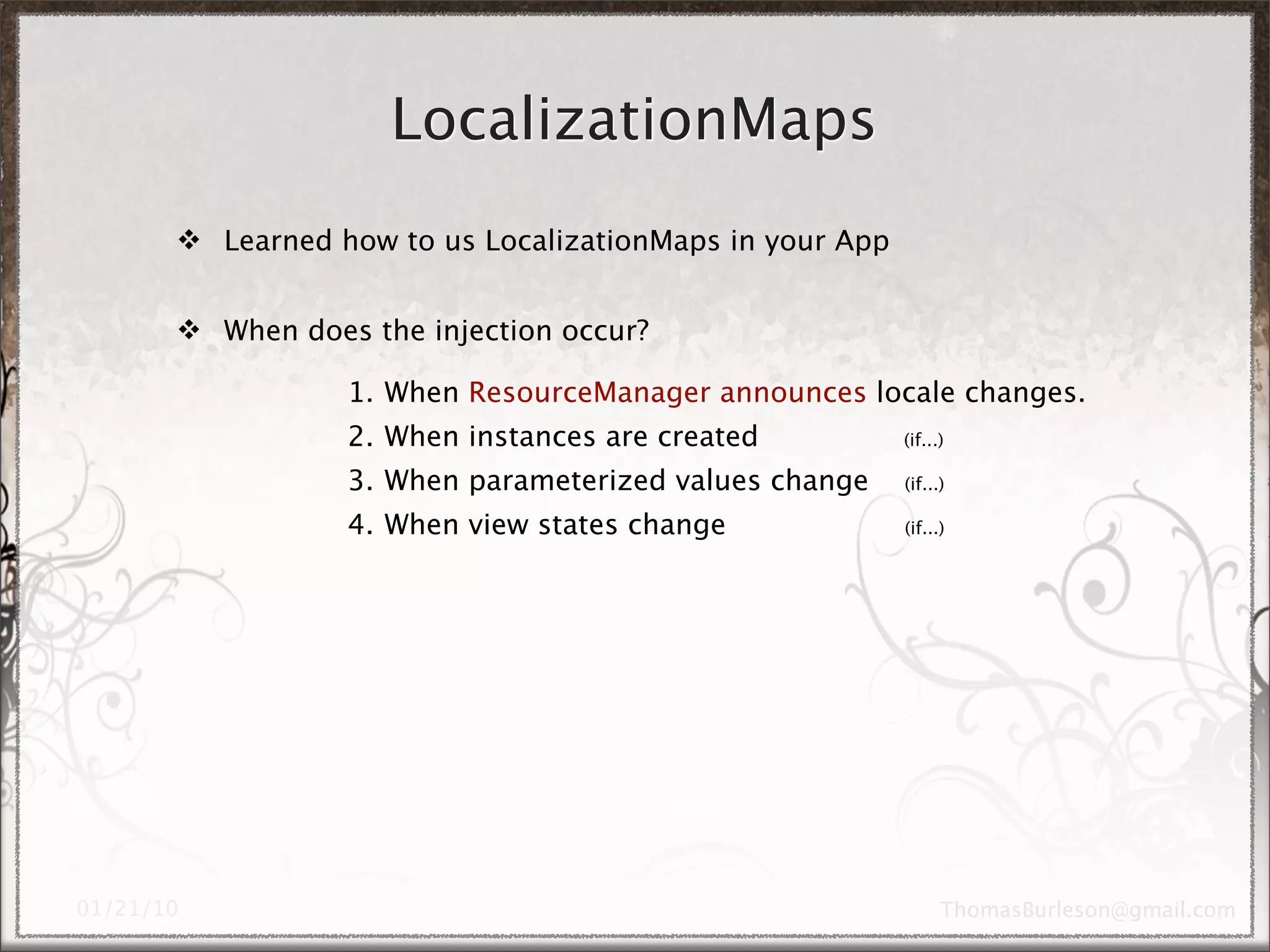 LocalizationMaps
 Learned how to us LocalizationMaps in your App


 When does the injection occur?

           1. When ResourceManager announces locale changes.
           2. When instances are created           (if...)

           3. When parameterized values change     (if...)

           4. When view states change              (if...)
 