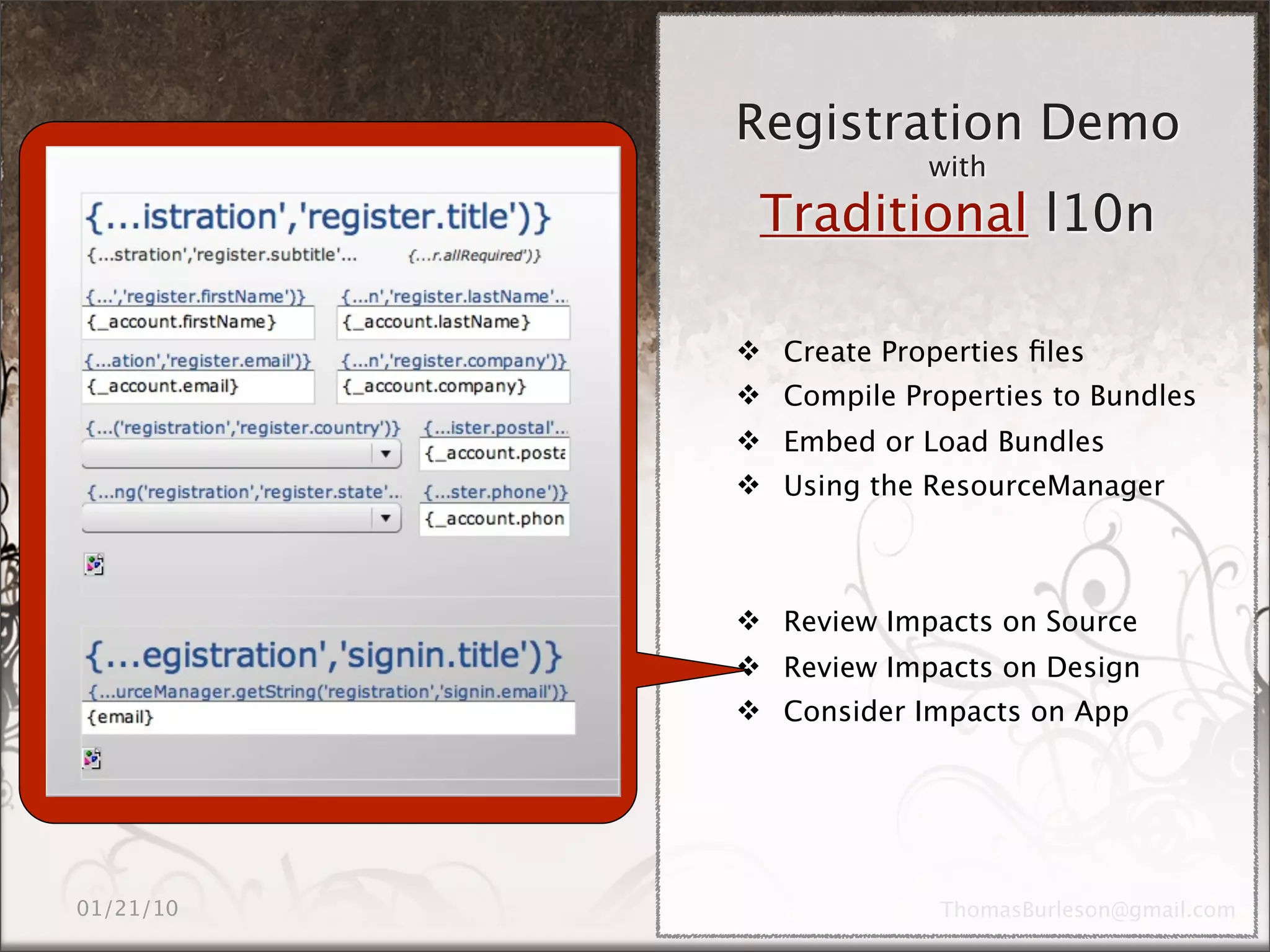 Registration Demo
             with
 Traditional l10n

 Create Properties ﬁles
 Compile Properties to Bundles
 Embed or Load Bundles
 Using the ResourceManager



 Review Impacts on Source
 Review Impacts on Design
 Consider Impacts on App
 