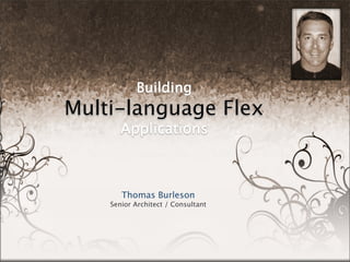 Building
Multi-language (i18n) Flex
          Applications



          Thomas Burleson
       Senior Architect / Consultant




                                       March 6, 2010
 