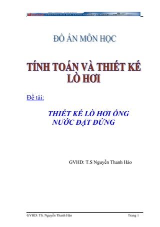 Đề tài:
THIẾT KẾ LÒ HƠI ỐNG
NƯỚC ĐẶT ĐỨNG
GVHD: T.S Nguyễn Thanh Hào
GVHD: TS. Nguyễn Thanh Hào Trang 1
 