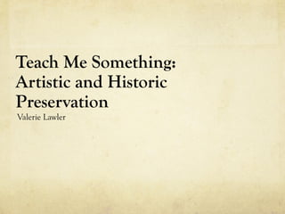 Teach Me Something:
Artistic and Historic
Preservation
Valerie Lawler
 