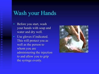 Wash your Hands
• Before you start, wash
your hands with soap and
water and dry well.
• Use gloves if indicated.
This will protect you as
well as the person to
whom you are
administering the injection
to and allow you to grip
the syringe evenly.
 