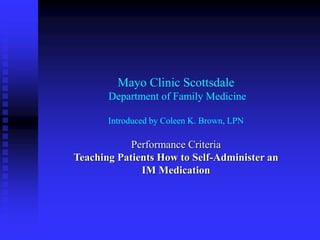 Mayo Clinic Scottsdale
Department of Family Medicine
Introduced by Coleen K. Brown, LPN
Performance Criteria
Teaching Patients How to Self-Administer an
IM Medication
 