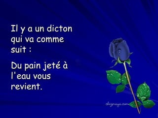Il ayun dicton qui va
a un dicton
Il y
comme suit :Du pain
qui va comme
jeté
suit à: l'eau vous
revient.
Il y a un dicton qui va
Du pain jeté à
comme suit :Du pain
l'eau l'eau vous
vous
jeté à
revient.
revient.

 