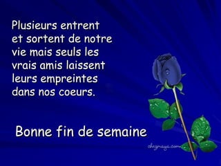 Plusieurs entrent
et sortent de notre
vie mais seuls les
vrais amis laissent
leurs empreintes
dans nos coeurs.

Bonne fin de semaine

 