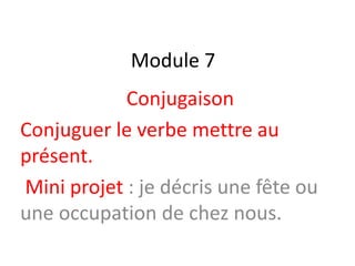 Module 7
Conjugaison
Conjuguer le verbe mettre au
présent.
Mini projet : je décris une fête ou
une occupation de chez nous.
 