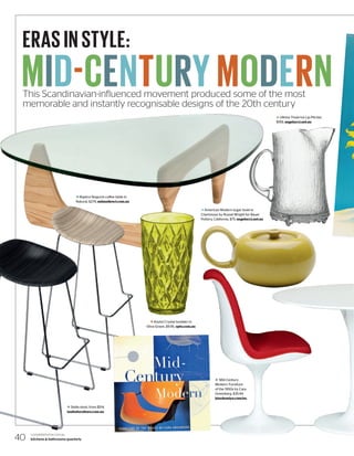 ERAS IN STYLE:
This Scandinavian-influenced movement produced some of the most
memorable and instantly recognisable designs of the 20th century
MID-CENTURYMODERN
n Replica Noguchi coffee table in
Natural, $279, milandirect.com.au
k Koziol Crystal tumbler in
Olive Green, $9.95, opto.com.au
i Mid-Century
Modern: Furniture
of the 1950s by Cara
Greenberg, $35.44,
kinokuniya.com/au
p American Modern sugar bowl in
Chartreuse by Russel Wright for Bauer
Pottery, California, $75, angelucci.net.au
l Ultima Thule Ice Lip Pitcher,
$199, angelucci.net.au
k Stella stool, from $514,
insitufurniture.com.au
completehome.com.au
kitchens & bathrooms quarterly40
 