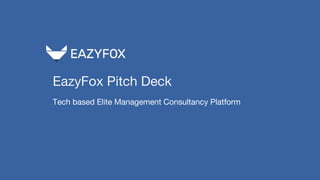 EazyFox Pitch Deck
Tech based Elite Management Consultancy Platform
 